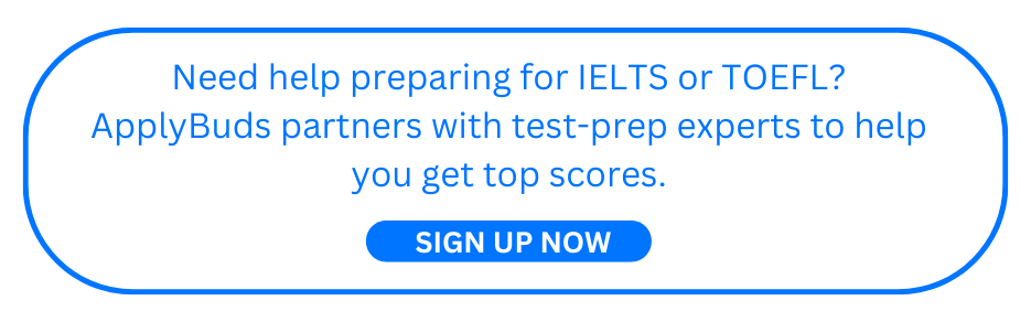 Need help preparing for IELTS or TOEFL ApplyBuds partners with test-prep experts to help you get top scores.